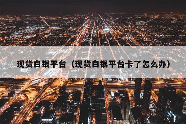 现货白银平台（现货白银平台卡了怎么办）