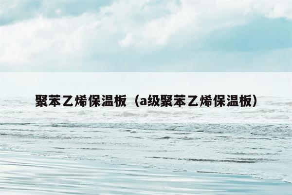 聚苯乙烯保温板（a级聚苯乙烯保温板）