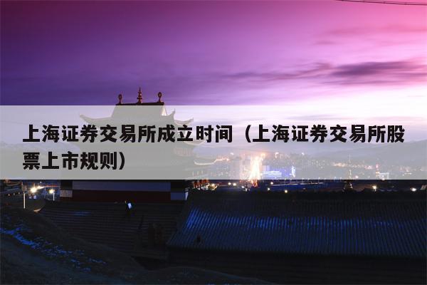 上海证券交易所成立时间（上海证券交易所股票上市规则）