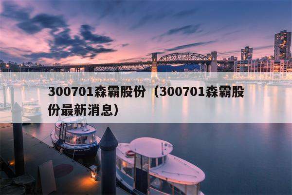 300701森霸股份（300701森霸股份最新消息）
