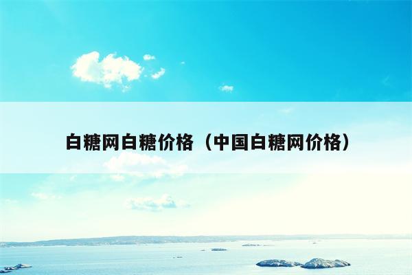 白糖网白糖价格（中国白糖网价格）