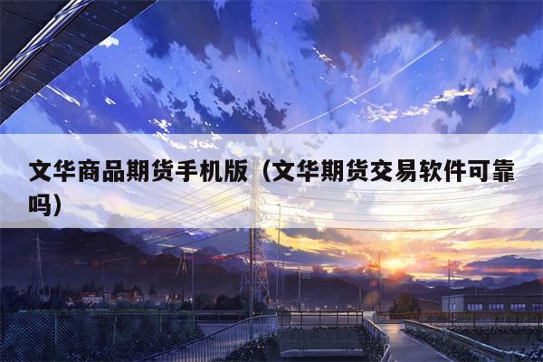 文华商品期货手机版（文华期货交易软件可靠吗）