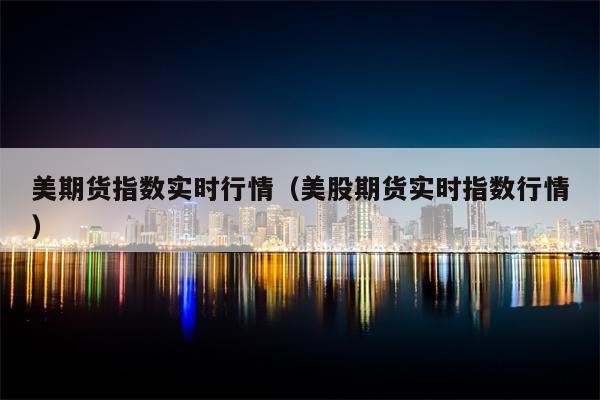 美期货指数实时行情（美股期货实时指数行情）