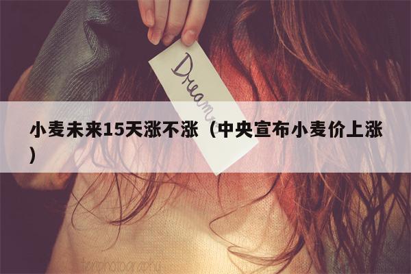 小麦未来15天涨不涨（中央宣布小麦价上涨）
