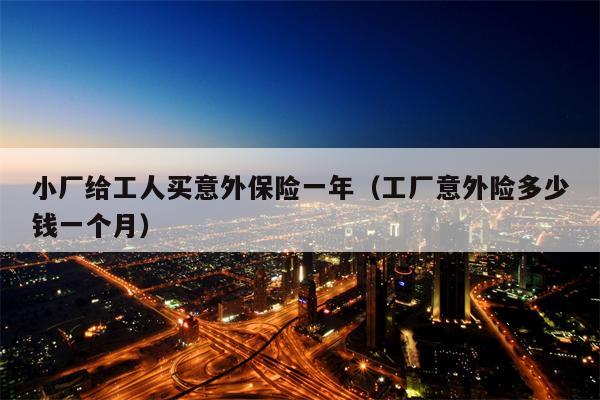 小厂给工人买意外保险一年（工厂意外险多少钱一个月）