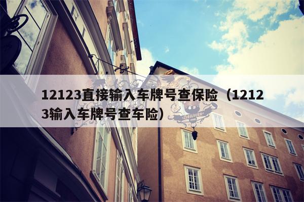 12123直接输入车牌号查保险（12123输入车牌号查车险）