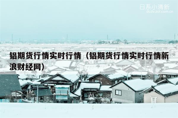 铝期货行情实时行情（铝期货行情实时行情新浪财经网）
