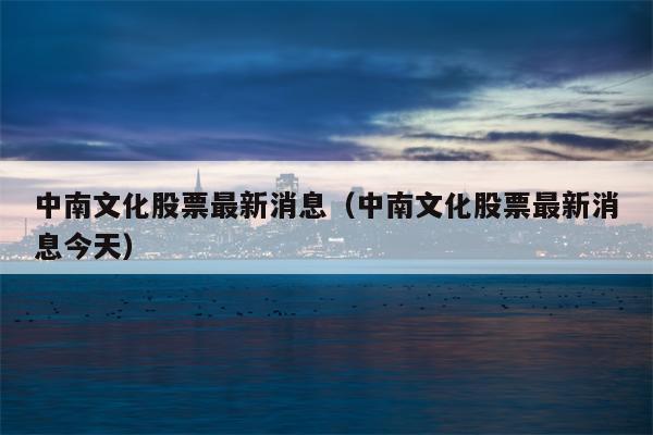 中南文化股票最新消息（中南文化股票最新消息今天）