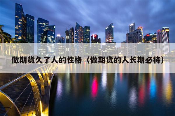 做期货久了人的性格（做期货的人长期必将）