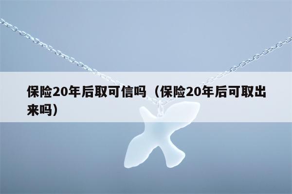 保险20年后取可信吗（保险20年后可取出来吗）