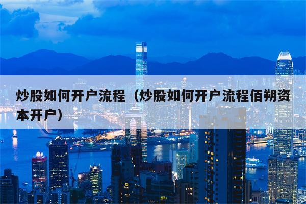 炒股如何开户流程（炒股如何开户流程佰朔资本开户）