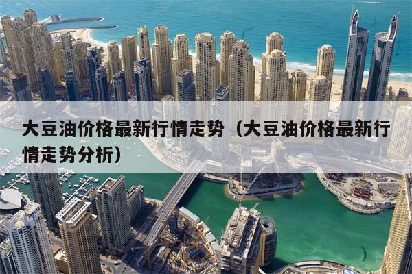 大豆油价格最新行情走势（大豆油价格最新行情走势分析）