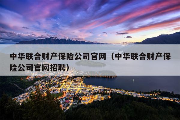 中华联合财产保险公司官网（中华联合财产保险公司官网招聘）