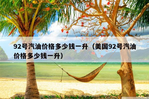 92号汽油价格多少钱一升（美国92号汽油价格多少钱一升）