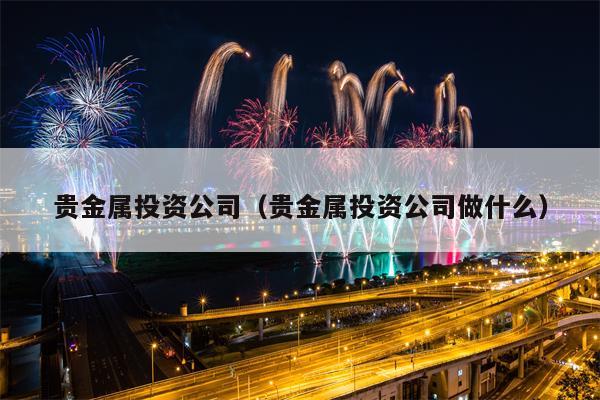 贵金属投资公司（贵金属投资公司做什么）