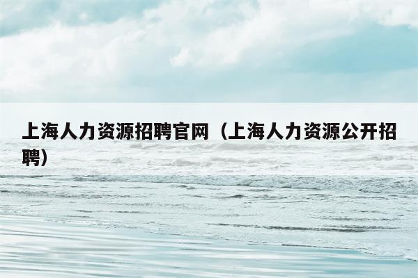 上海人力资源招聘官网（上海人力资源公开招聘）