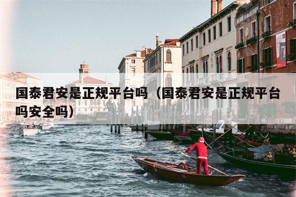 国泰君安是正规平台吗（国泰君安是正规平台吗安全吗）
