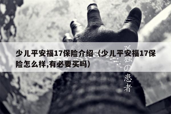 少儿平安福17保险介绍（少儿平安福17保险怎么样,有必要买吗）