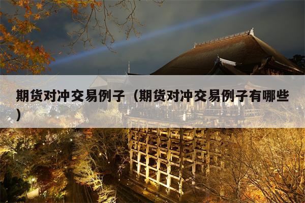 期货对冲交易例子（期货对冲交易例子有哪些）