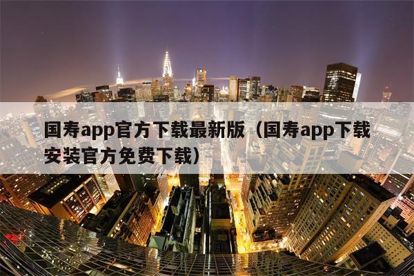 国寿app官方下载最新版（国寿app下载安装官方免费下载）