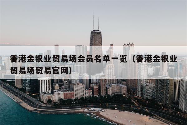 香港金银业贸易场会员名单一览（香港金银业贸易场贸易官网）