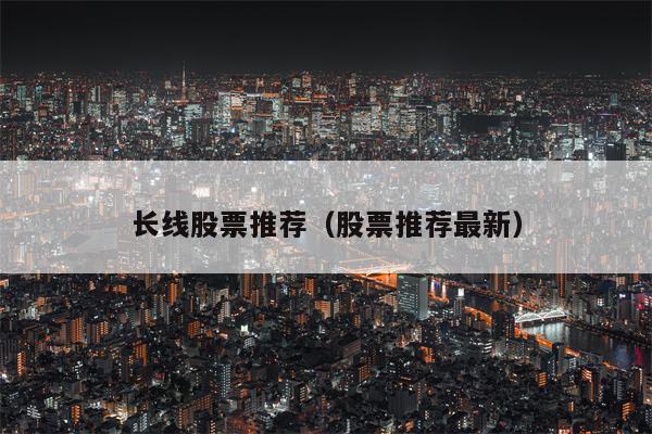 长线股票推荐（股票推荐最新）