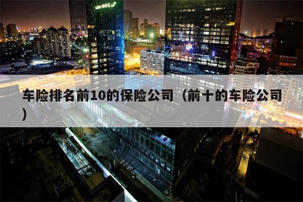 车险排名前10的保险公司（前十的车险公司）