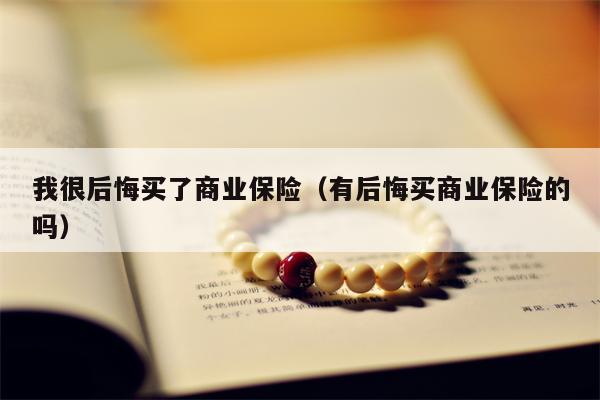 我很后悔买了商业保险（有后悔买商业保险的吗）
