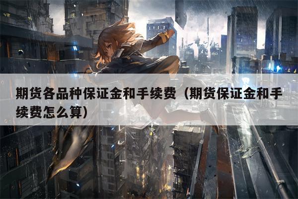 期货各品种保证金和手续费（期货保证金和手续费怎么算）