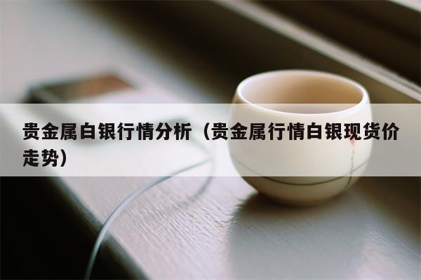贵金属白银行情分析（贵金属行情白银现货价走势）