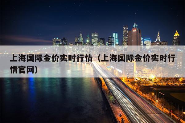 上海国际金价实时行情（上海国际金价实时行情官网）