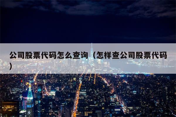 公司股票代码怎么查询（怎样查公司股票代码）