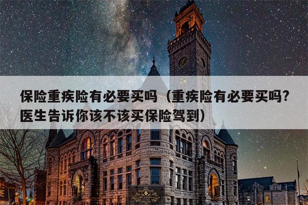 保险重疾险有必要买吗（重疾险有必要买吗?医生告诉你该不该买保险驾到）