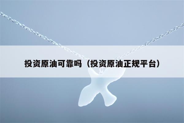 投资原油可靠吗（投资原油正规平台）