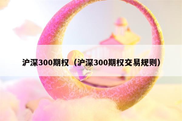沪深300期权（沪深300期权交易规则）