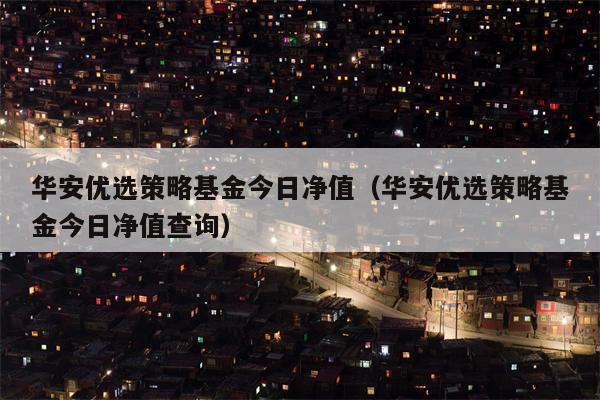 华安优选策略基金今日净值（华安优选策略基金今日净值查询）