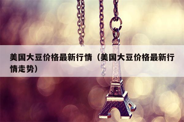 美国大豆价格最新行情（美国大豆价格最新行情走势）