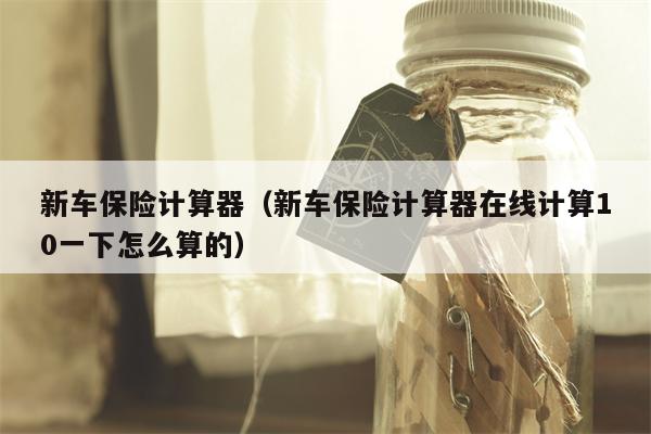 新车保险计算器（新车保险计算器在线计算10一下怎么算的）