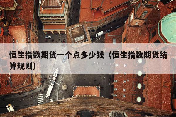 恒生指数期货一个点多少钱（恒生指数期货结算规则）