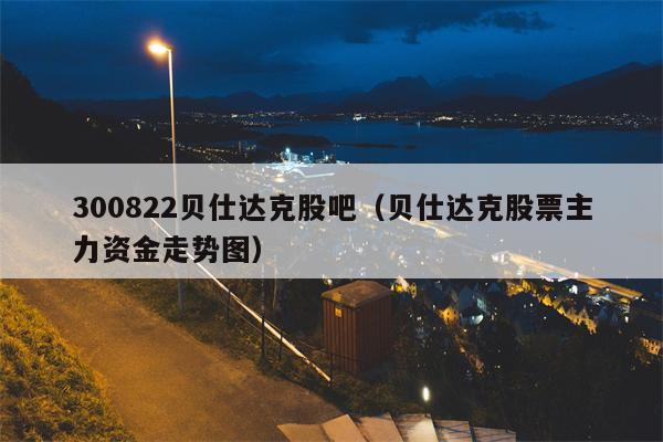 300822贝仕达克股吧（贝仕达克股票主力资金走势图）