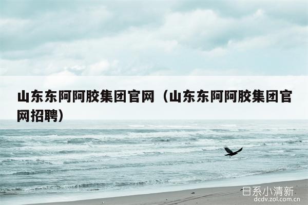 山东东阿阿胶集团官网（山东东阿阿胶集团官网招聘）