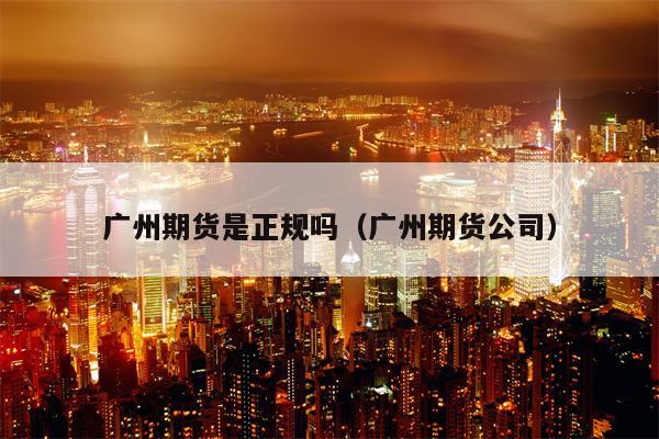 广州期货是正规吗（广州期货公司）