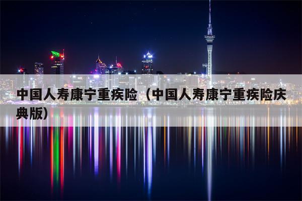 中国人寿康宁重疾险（中国人寿康宁重疾险庆典版）