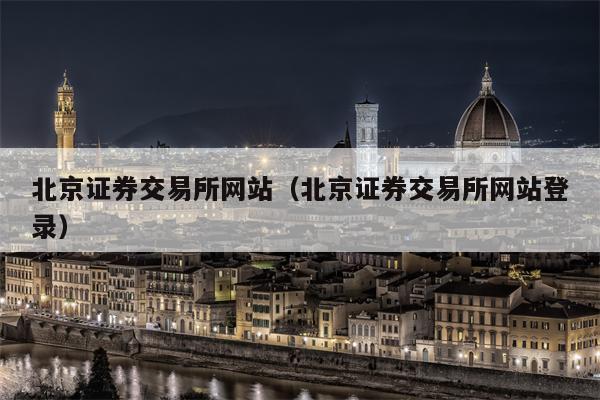 北京证券交易所网站（北京证券交易所网站登录）