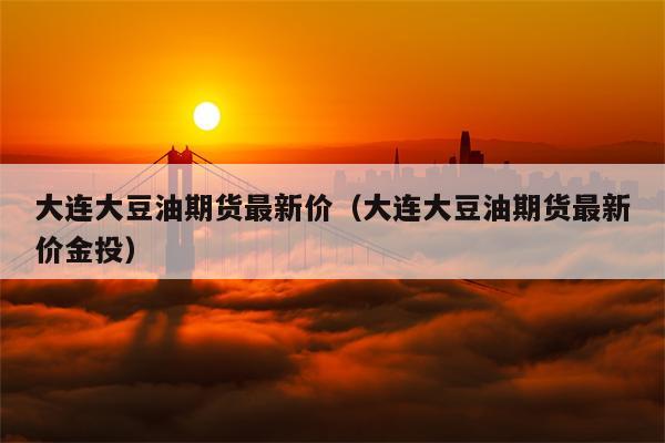 大连大豆油期货最新价（大连大豆油期货最新价金投）