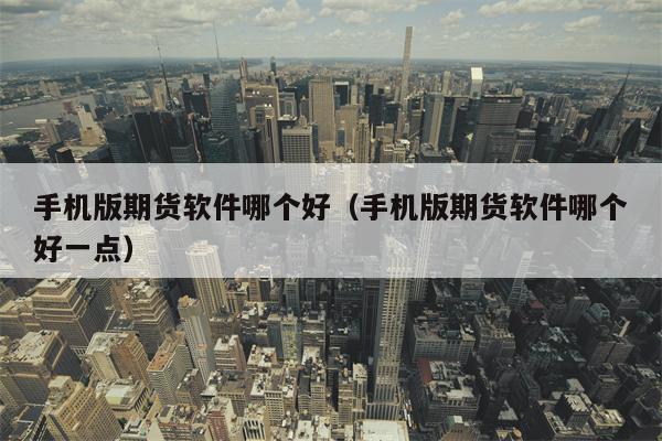 手机版期货软件哪个好（手机版期货软件哪个好一点）