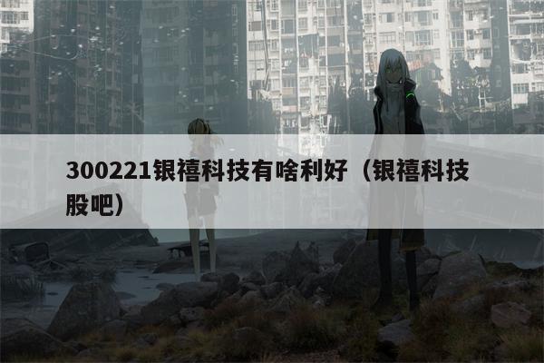 300221银禧科技有啥利好（银禧科技 股吧）