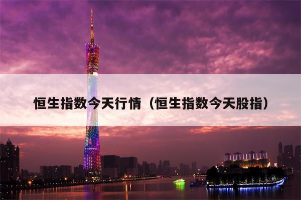 恒生指数今天行情（恒生指数今天股指）