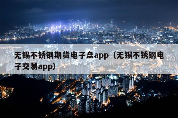 无锡不锈钢期货电子盘app（无锡不锈钢电子交易app）