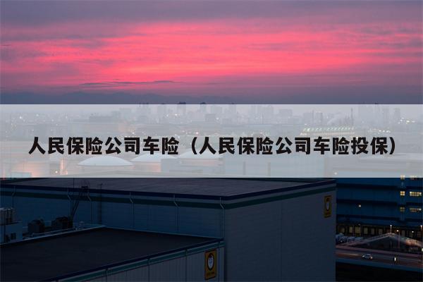 人民保险公司车险（人民保险公司车险投保）